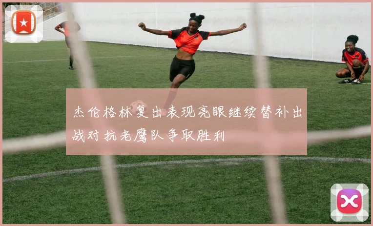 杰伦格林复出表现亮眼继续替补出战对抗老鹰队争取胜利