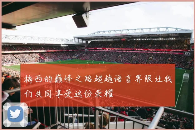 梅西的巅峰之路超越语言界限让我们共同享受这份荣耀