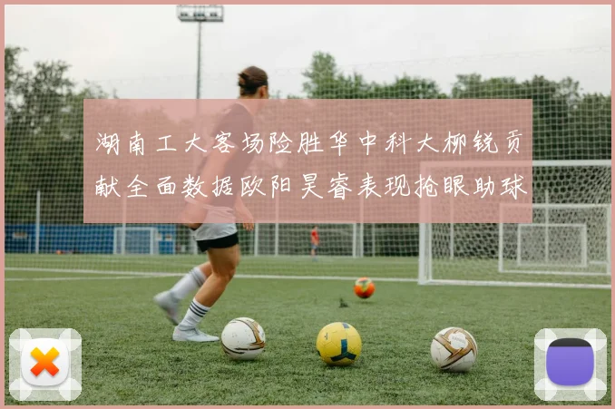湖南工大客场险胜华中科大柳锐贡献全面数据欧阳昊睿表现抢眼助球队取胜