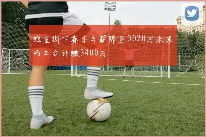 维金斯下赛季年薪降至3020万未来两年合计赚3400万