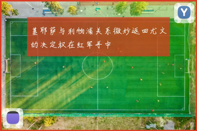 基耶萨与利物浦关系微妙返回尤文的决定权在红军手中