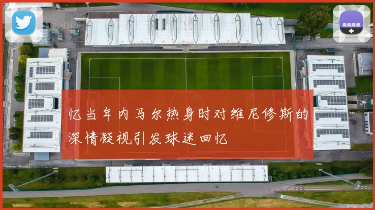 忆当年内马尔热身时对维尼修斯的深情凝视引发球迷回忆