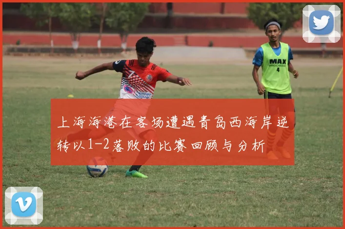 上海海港在客场遭遇青岛西海岸逆转以1-2落败的比赛回顾与分析
