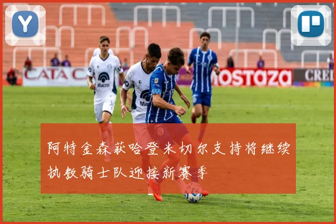 阿特金森获哈登米切尔支持将继续执教骑士队迎接新赛季