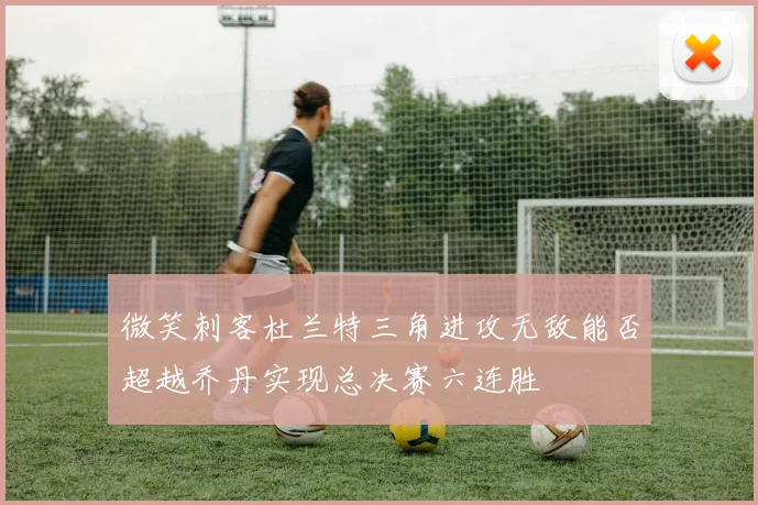 微笑刺客杜兰特三角进攻无敌能否超越乔丹实现总决赛六连胜