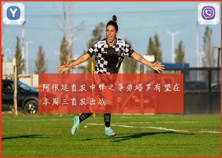 阿根廷首发中锋之争劳塔罗有望在本周三首发出战