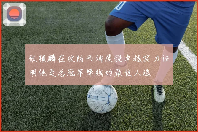 张镇麟在攻防两端展现卓越实力证明他是总冠军锋线的最佳人选