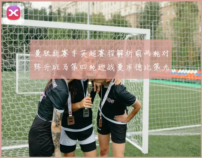 曼联新赛季英超赛程解析前两轮对阵升班马第四轮迎战曼市德比第九轮挑战蓝军