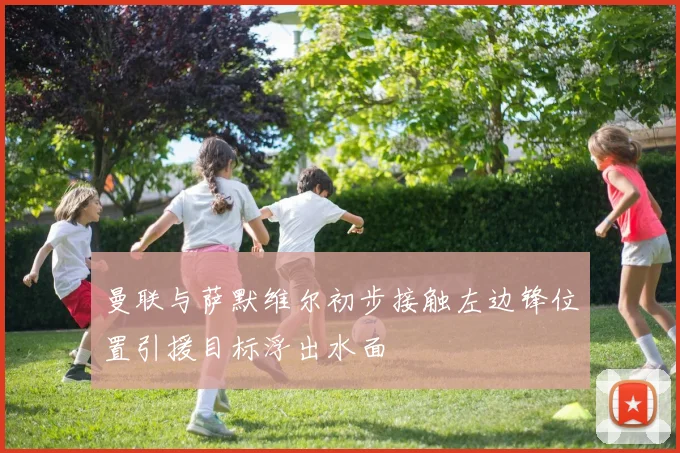 曼联与萨默维尔初步接触左边锋位置引援目标浮出水面