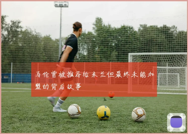 马伦曾被推荐给米兰但最终未能加盟的背后故事