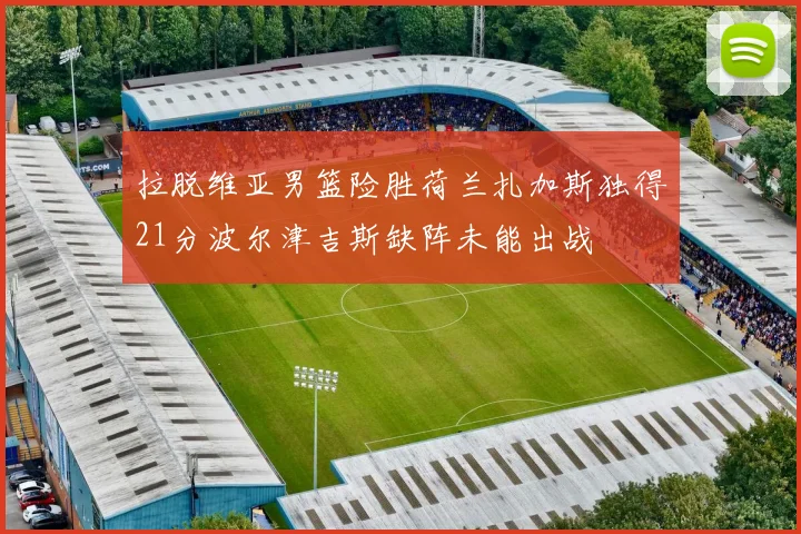 拉脱维亚男篮险胜荷兰扎加斯独得21分波尔津吉斯缺阵未能出战