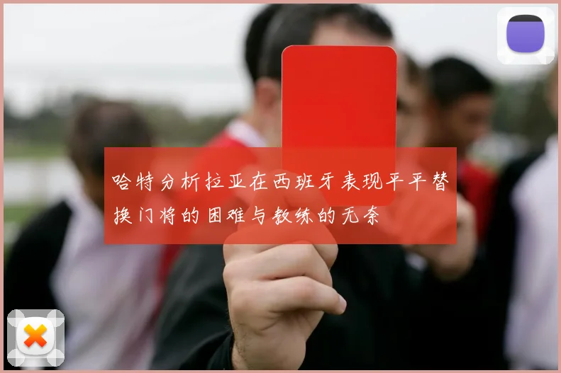 哈特分析拉亚在西班牙表现平平替换门将的困难与教练的无奈