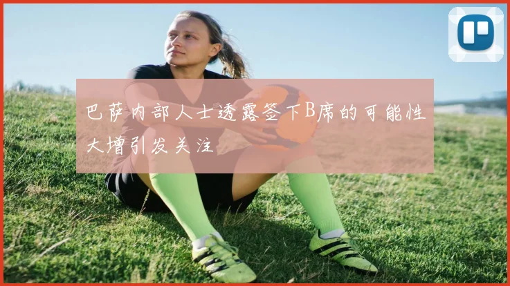 巴萨内部人士透露签下B席的可能性大增引发关注