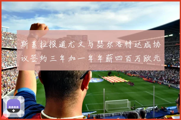 斯基拉报道尤文与瑟尔洛特达成协议签约三年加一年年薪四百万欧元
