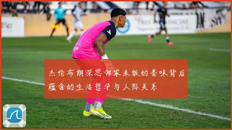 杰伦布朗深思邻家米饭的香味背后蕴含的生活哲学与人际关系