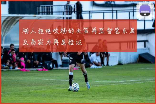 湖人拒绝吹杨的决策再显智慧东眉交易实力再度验证