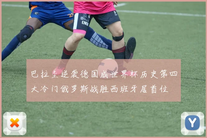 巴拉圭逆袭德国成世界杯历史第四大冷门俄罗斯战胜西班牙居首位