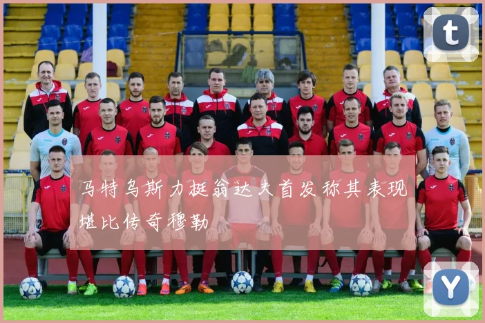 马特乌斯力挺翁达夫首发称其表现堪比传奇穆勒