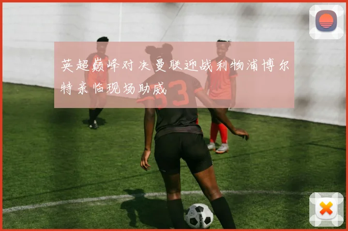 英超巅峰对决曼联迎战利物浦博尔特亲临现场助威