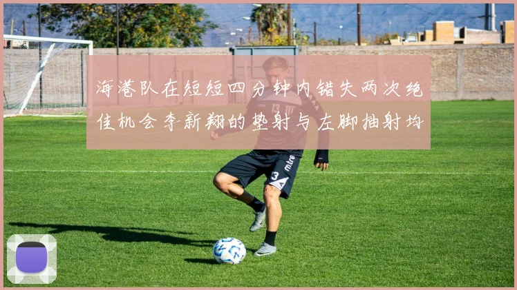 海港队在短短四分钟内错失两次绝佳机会李新翔的垫射与左脚抽射均未能转化为进球