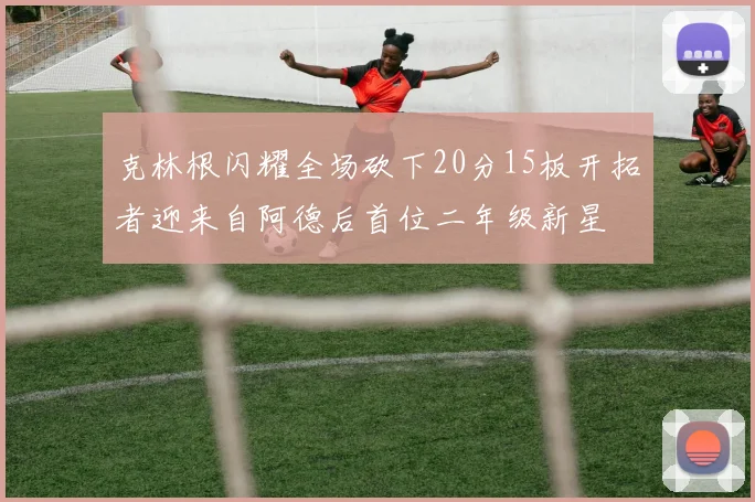 克林根闪耀全场砍下20分15板开拓者迎来自阿德后首位二年级新星