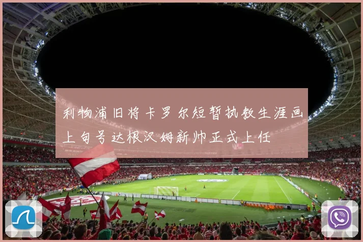 利物浦旧将卡罗尔短暂执教生涯画上句号达根汉姆新帅正式上任