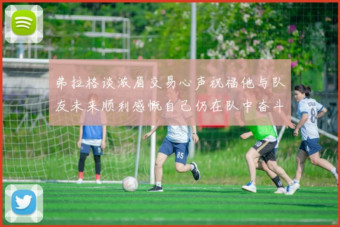 弗拉格谈浓眉交易心声祝福他与队友未来顺利感慨自己仍在队中奋斗
