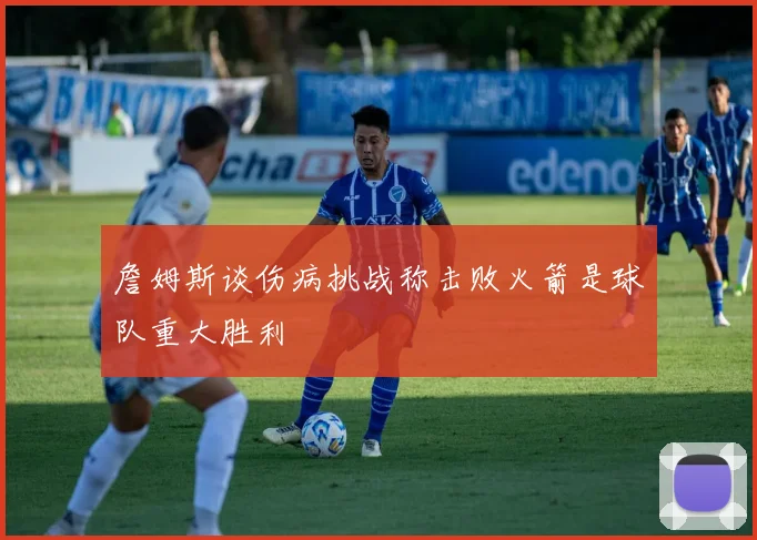 詹姆斯谈伤病挑战称击败火箭是球队重大胜利