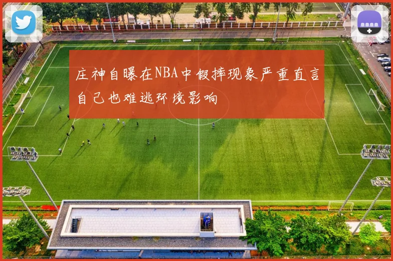 庄神自曝在NBA中假摔现象严重直言自己也难逃环境影响